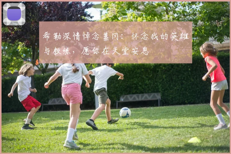 希勒深情悼念基冈：怀念我的英雄与教练，愿你在天堂安息