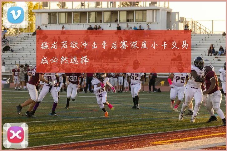 猛龙若欲冲击季后赛深度小卡交易成必然选择