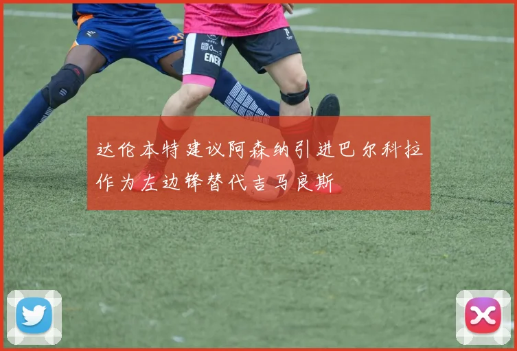 达伦本特建议阿森纳引进巴尔科拉作为左边锋替代吉马良斯