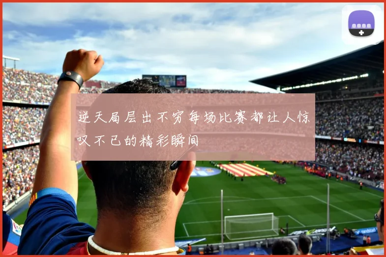 逆天局层出不穷每场比赛都让人惊叹不已的精彩瞬间