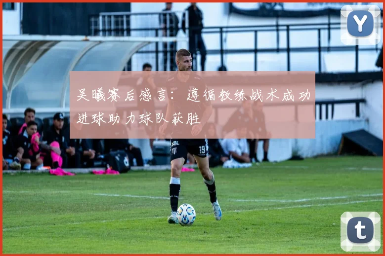 吴曦赛后感言:遵循教练战术成功进球助力球队获胜