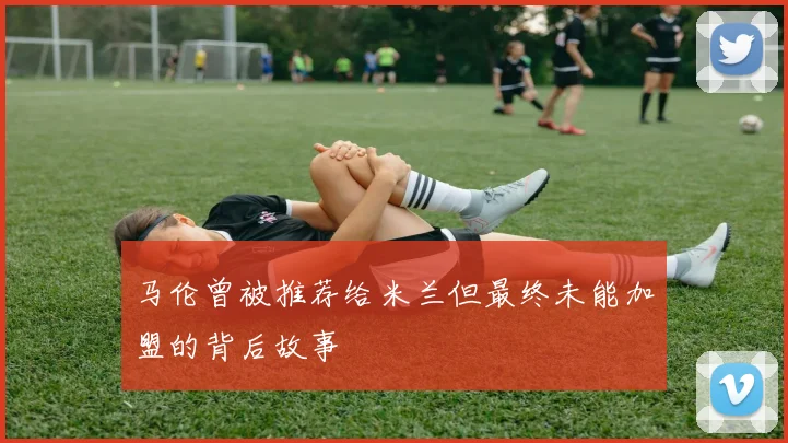 马伦曾被推荐给米兰但最终未能加盟的背后故事