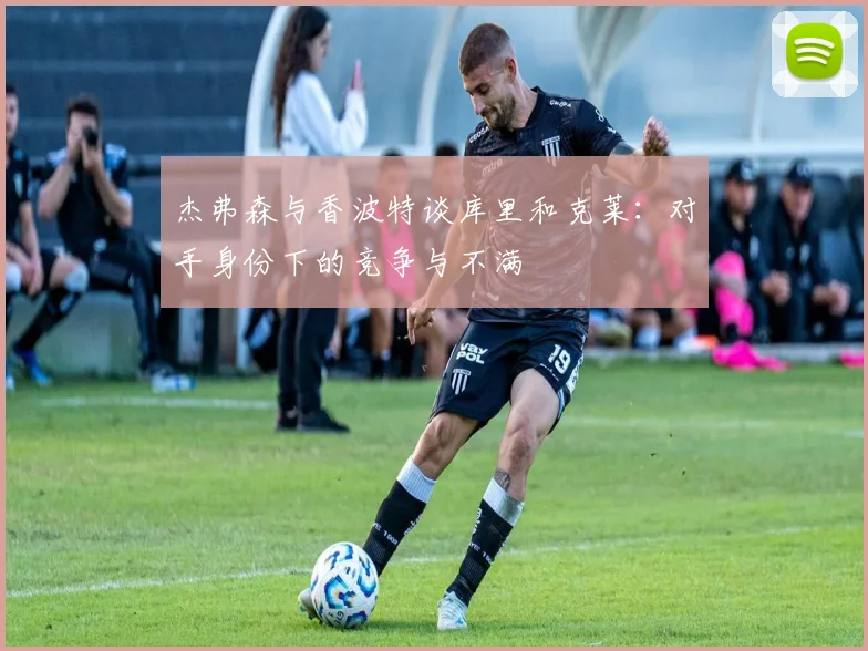 杰弗森与香波特谈库里和克莱:对手身份下的竞争与不满