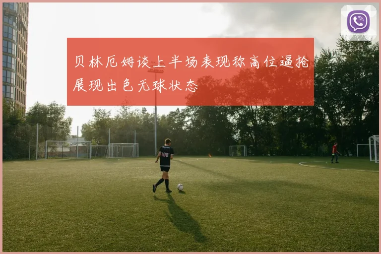 贝林厄姆谈上半场表现称高位逼抢展现出色无球状态