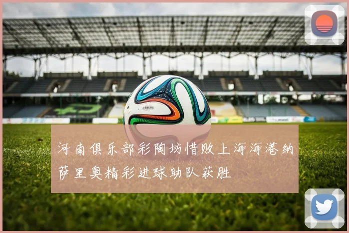 河南俱乐部彩陶坊惜败上海海港纳萨里奥精彩进球助队获胜