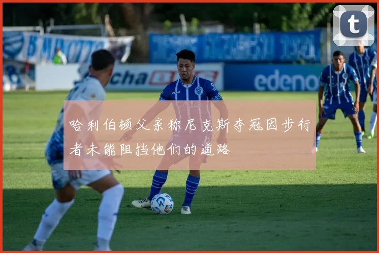 哈利伯顿父亲称尼克斯夺冠因步行者未能阻挡他们的道路