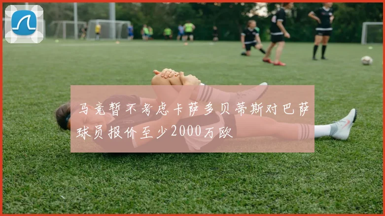 马竞暂不考虑卡萨多贝蒂斯对巴萨球员报价至少2000万欧