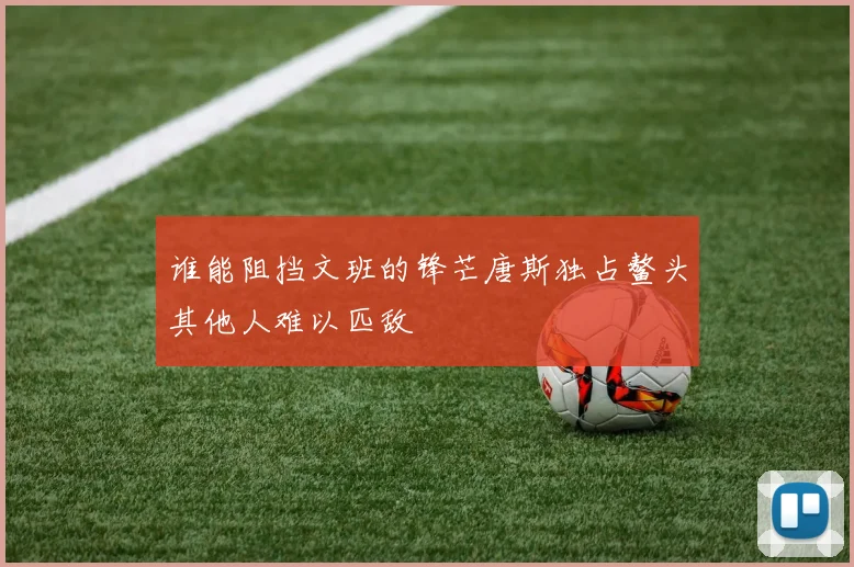 谁能阻挡文班的锋芒唐斯独占鳌头其他人难以匹敌
