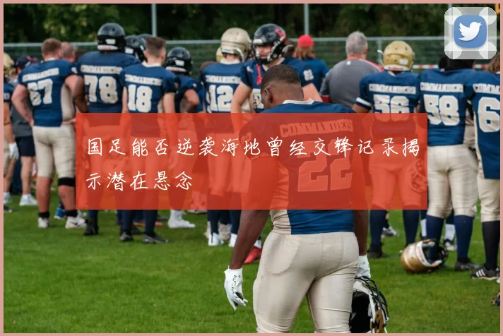 国足能否逆袭海地曾经交锋记录揭示潜在悬念