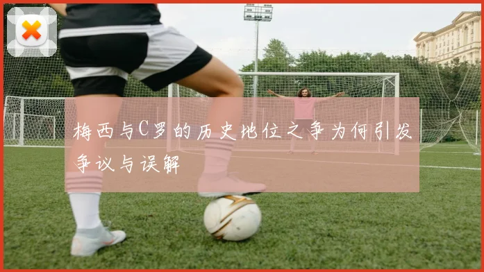 梅西与C罗的历史地位之争为何引发争议与误解