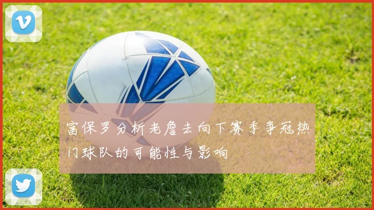 富保罗分析老詹去向下赛季争冠热门球队的可能性与影响