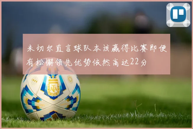米切尔直言球队本该赢得比赛即便有松懈领先优势依然高达22分