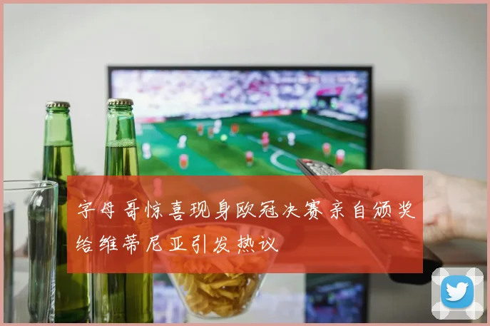 字母哥惊喜现身欧冠决赛亲自颁奖给维蒂尼亚引发热议