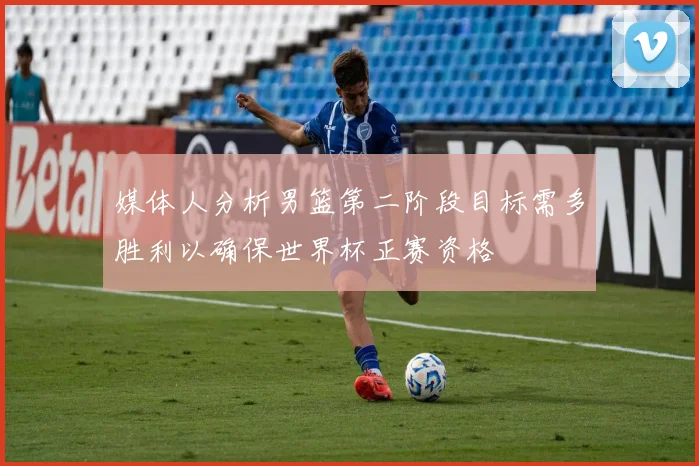 媒体人分析男篮第二阶段目标需多胜利以确保世界杯正赛资格