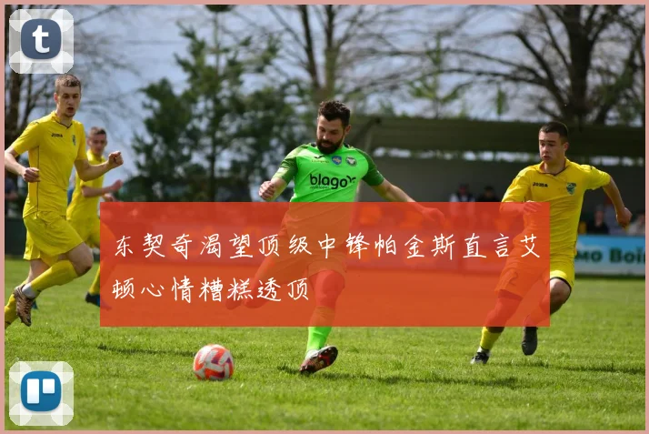 东契奇渴望顶级中锋帕金斯直言艾顿心情糟糕透顶
