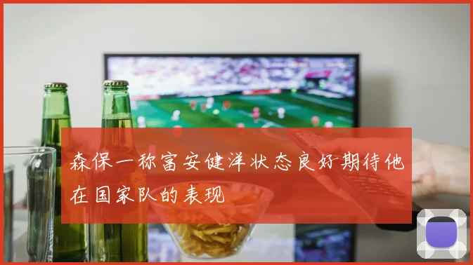 森保一称富安健洋状态良好期待他在国家队的表现