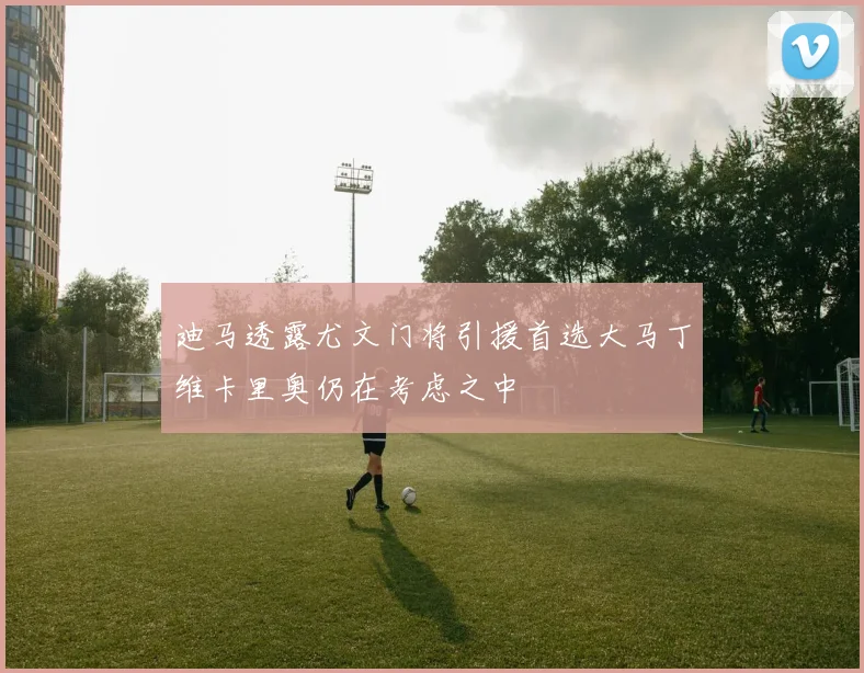 迪马透露尤文门将引援首选大马丁维卡里奥仍在考虑之中