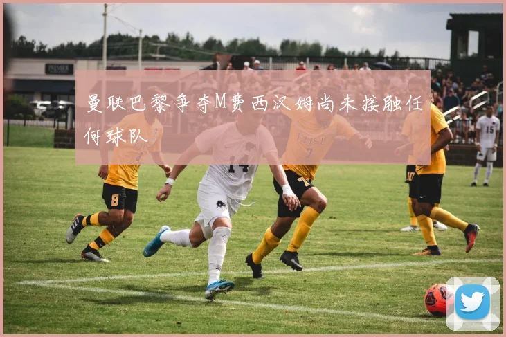 曼联巴黎争夺M费西汉姆尚未接触任何球队