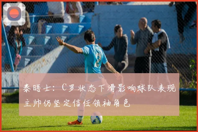 泰晤士：C罗状态下滑影响球队表现主帅仍坚定信任领袖角色