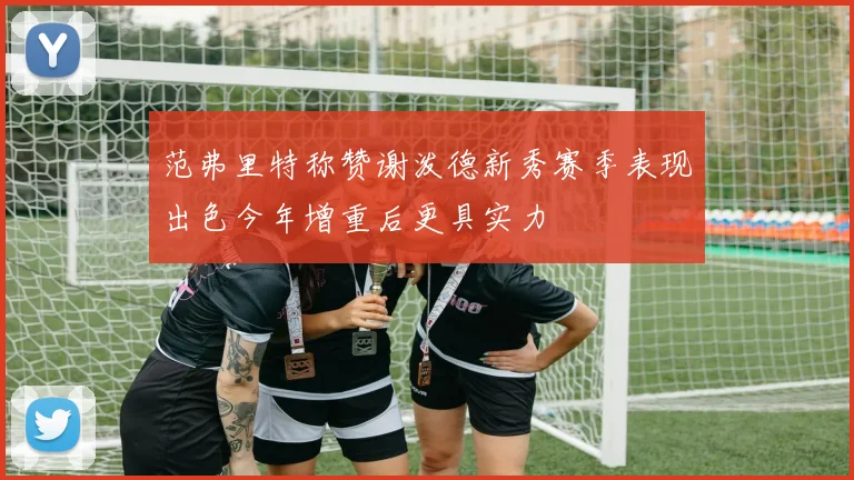 范弗里特称赞谢泼德新秀赛季表现出色今年增重后更具实力