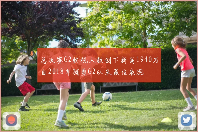 总决赛G2收视人数创下新高1940万自2018年骑勇G2以来最佳表现