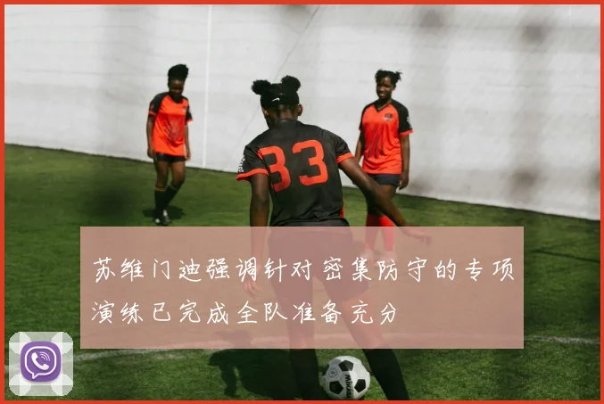 苏维门迪强调针对密集防守的专项演练已完成全队准备充分