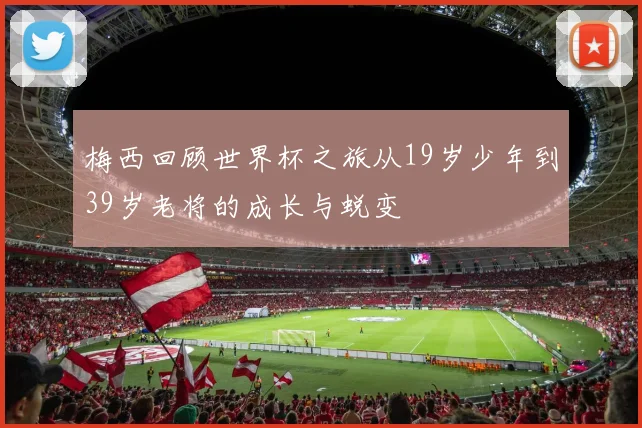 梅西回顾世界杯之旅从19岁少年到39岁老将的成长与蜕变