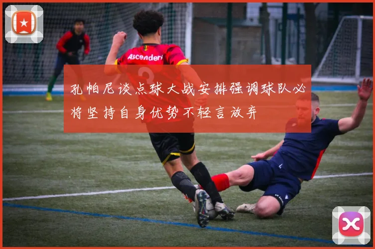 孔帕尼谈点球大战安排强调球队必将坚持自身优势不轻言放弃