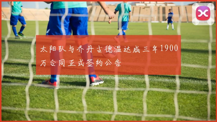 太阳队与乔丹古德温达成三年1900万合同正式签约公告