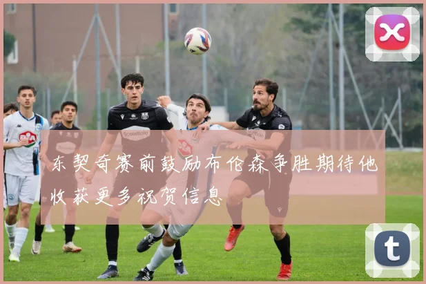 东契奇赛前鼓励布伦森争胜期待他收获更多祝贺信息
