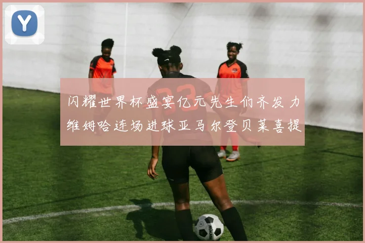 闪耀世界杯盛宴亿元先生们齐发力维姆哈连场进球亚马尔登贝莱喜提首球
