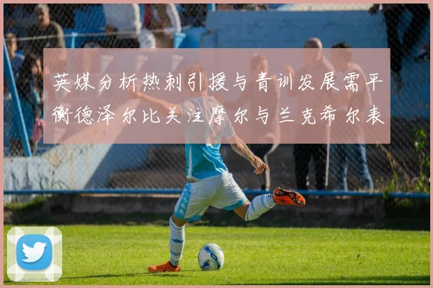 英媒分析热刺引援与青训发展需平衡德泽尔比关注摩尔与兰克希尔表现